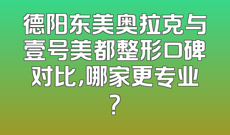 德阳东美奥拉克与壹号美都整形口碑对比，哪家更专业？
