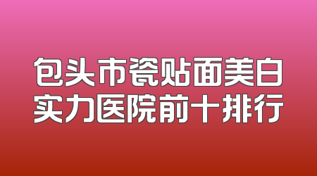 包头市瓷贴面美白实力医院前十排行