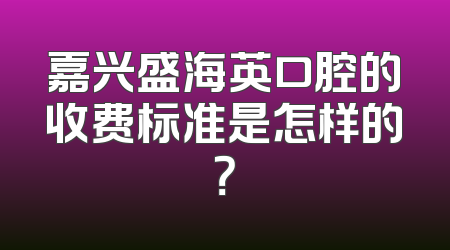 嘉兴盛海英口腔的收费标准是怎样的？