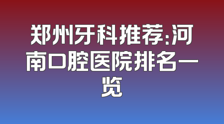 郑州牙科推荐：河南口腔医院排名一览