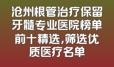 沧州根管治疗保留牙髓专业医院榜单前十精选，筛选优质医疗名单