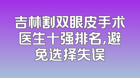 吉林割双眼皮手术医生十强排名，避免选择失误