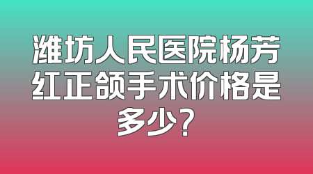 潍坊人民医院杨芳红正颌手术价格是多少？