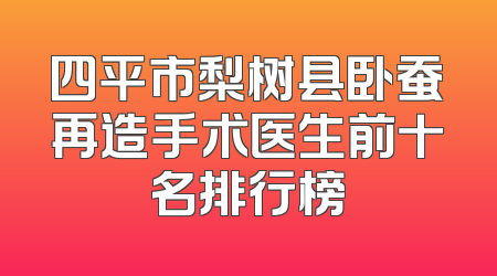 四平市梨树县卧蚕再造手术医生前十名排行榜