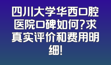 四川大学华西口腔医院口碑如何？求真实评价和费用明细！