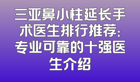 三亚鼻小柱延长手术医生排行推荐：专业可靠的十强医生介绍