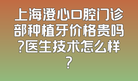 上海澄心口腔门诊部种植牙价格贵吗？医生技术怎么样？