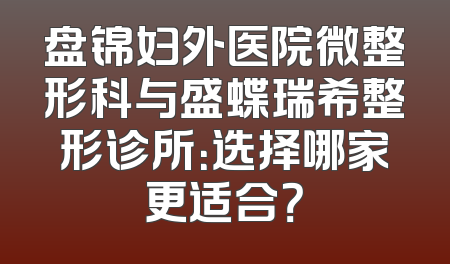 盘锦妇外医院微整形科与盛蝶瑞希整形诊所：选择哪家更适合？