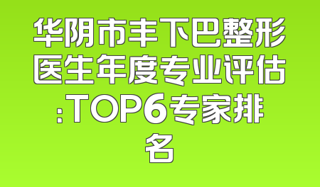 华阴市丰下巴整形医生年度专业评估：TOP6专家排名