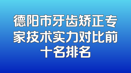 德阳市牙齿矫正专家技术实力对比前十名排名