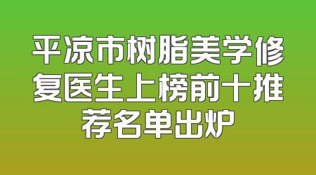 平凉市树脂美学修复医生上榜前十推荐名单出炉