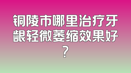 铜陵市哪里治疗牙龈轻微萎缩效果好？