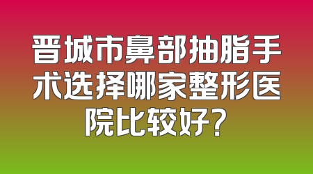 晋城市鼻部抽脂手术选择哪家整形医院比较好？