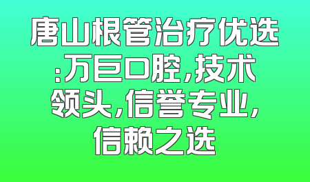 唐山根管治疗优选：万巨口腔，技术领头，信誉专业，信赖之选
