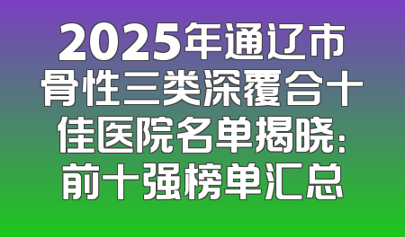 2025年通辽市骨性三类深覆合十佳医院名单揭晓：前十强榜单汇总