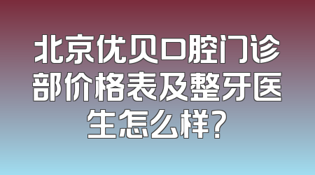 北京优贝口腔门诊部价格表及整牙医生怎么样？