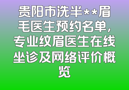 贵阳市洗半**眉毛医生预约名单，专业纹眉医生在线坐诊及网络评价概览
