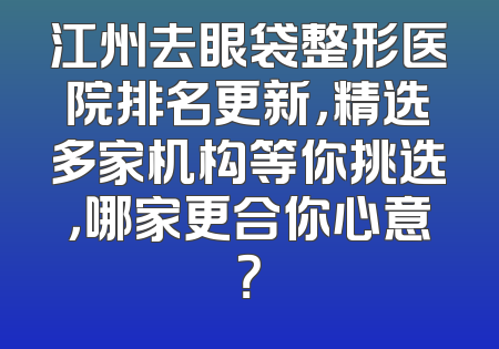 江州去眼袋整形医院排名更新，精选多家机构等你挑选，哪家更合你心意？