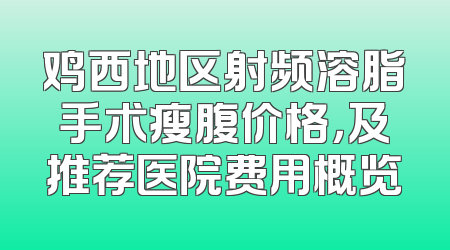 鸡西地区射频溶脂手术瘦腹价格，及推荐医院费用概览