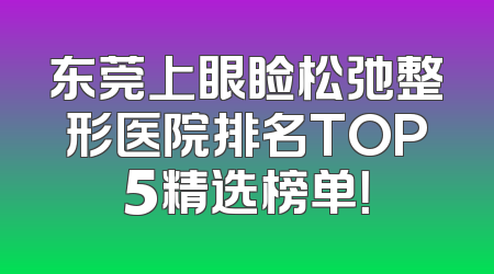 东莞上眼睑松弛整形医院排名TOP5精选榜单！