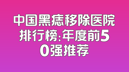 中国黑痣移除医院排行榜：年度前50强推荐