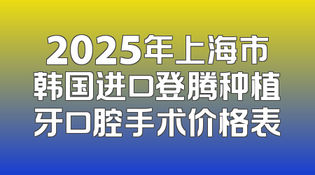 2025年上海市韩国进口登腾种植牙口腔手术价格表
