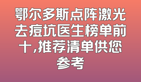 鄂尔多斯点阵激光去痘坑医生榜单前十，推荐清单供您参考