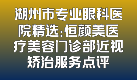 湖州市专业眼科医院精选：恒颜美医疗美容门诊部近视矫治服务点评