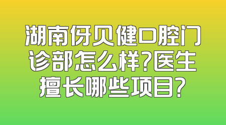 湖南伢贝健口腔门诊部怎么样？医生擅长哪些项目？