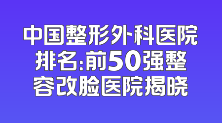 中国整形外科医院排名：前50强整容改脸医院揭晓