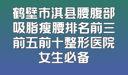 鹤壁市淇县腰腹部吸脂瘦腰排名前三前五前十整形医院女生必备