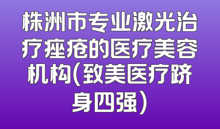 株洲市专业激光治疗痤疮的医疗美容机构（致美医疗跻身四强）