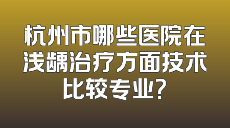杭州市哪些医院在浅龋治疗方面技术比较专业？