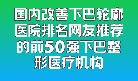 国内改善下巴轮廓医院排名网友推荐的前50强下巴整形医疗机构