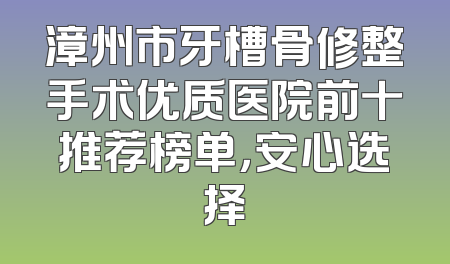漳州市牙槽骨修整手术优质医院前十推荐榜单，安心选择