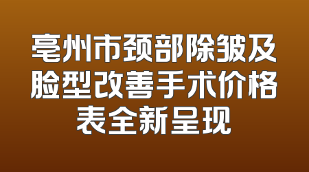 亳州市颈部除皱及脸型改善手术价格表全新呈现