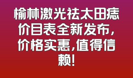 榆林激光祛太田痣价目表全新发布，价格实惠，值得信赖！