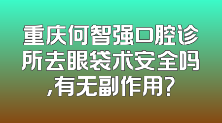 重庆何智强口腔诊所去眼袋术安全吗，有无副作用？