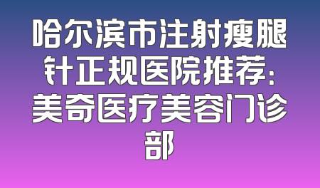 哈尔滨市注射瘦腿针正规医院推荐：美奇医疗美容门诊部