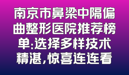南京市鼻梁中隔偏曲整形医院推荐榜单：选择多样技术精湛，惊喜连连看