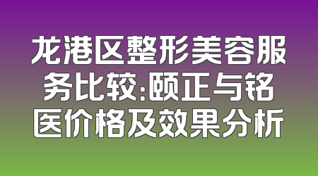 龙港区整形美容服务比较：颐正与铭医价格及效果分析