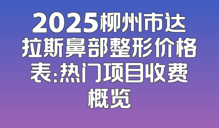 2025柳州市达拉斯鼻部整形价格表：热门项目收费概览