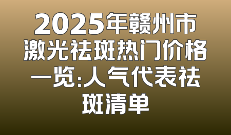 2025年赣州市激光祛斑热门价格一览：人气代表祛斑清单