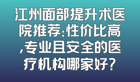 江州面部提升术医院推荐：性价比高，专业且安全的医疗机构哪家好？