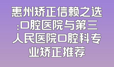 惠州矫正信赖之选：口腔医院与第三人民医院口腔科专业矫正推荐