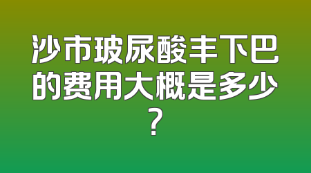 沙市玻尿酸丰下巴的费用大概是多少？