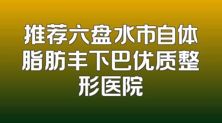推荐六盘水市自体脂肪丰下巴优质整形医院