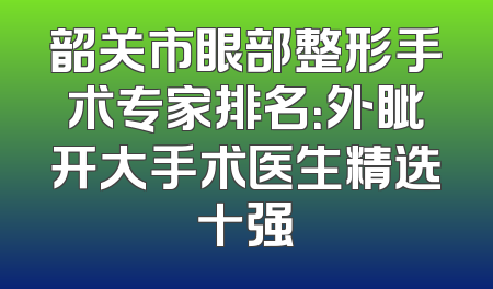 韶关市眼部整形手术专家排名：外眦开大手术医生精选十强
