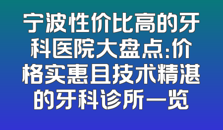 宁波性价比高的牙科医院大盘点：价格实惠且技术精湛的牙科诊所一览