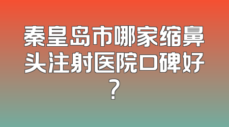 秦皇岛市哪家缩鼻头注射医院口碑好？